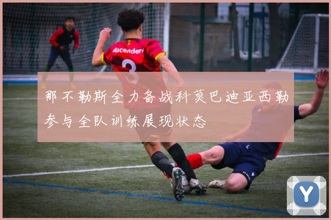 那不勒斯全力备战科莫巴迪亚西勒参与全队训练展现状态