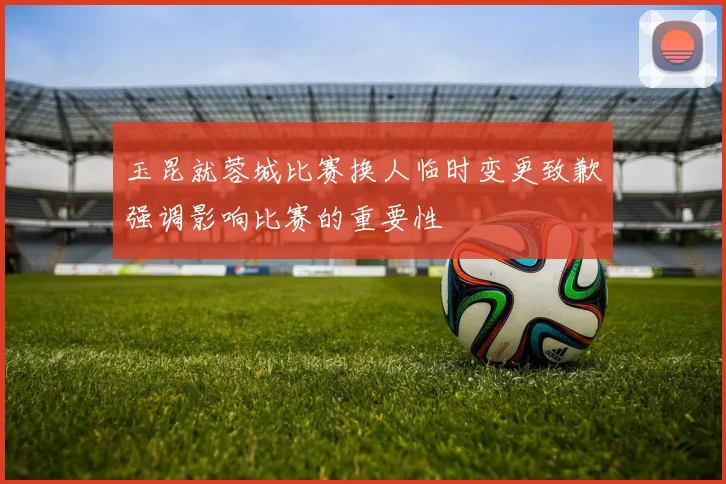 玉昆就蓉城比赛换人临时变更致歉强调影响比赛的重要性