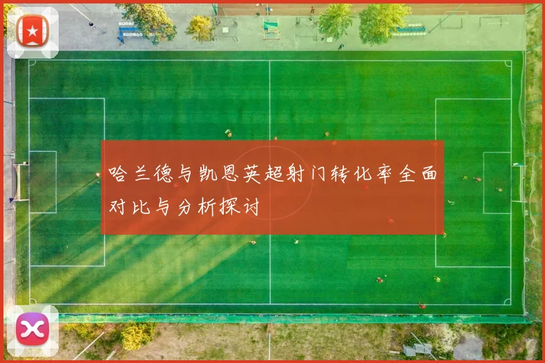 哈兰德与凯恩英超射门转化率全面对比与分析探讨