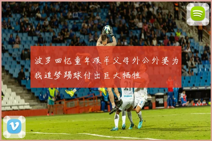 波罗回忆童年艰辛父母外公外婆为我追梦踢球付出巨大牺牲