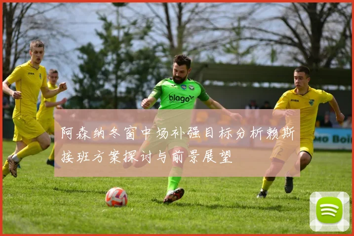 阿森纳冬窗中场补强目标分析赖斯接班方案探讨与前景展望